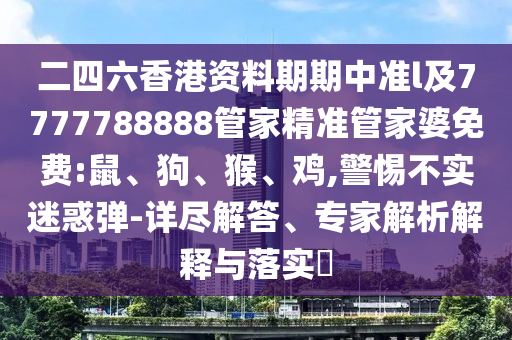 二四六香港资料期期中准l及7777788888管家精准管家婆免费:鼠、狗、猴、鸡,警惕不实迷惑弹-详尽解答、专家解析解释与落实​